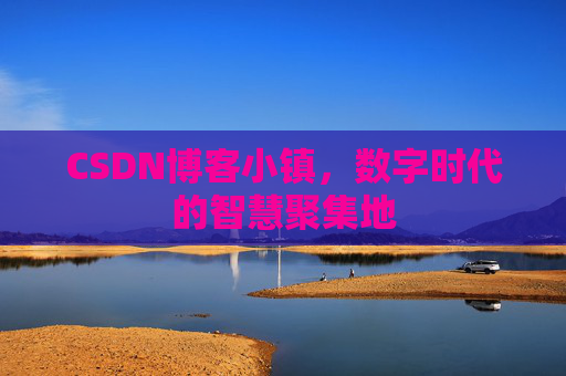 CSDN博客小镇，数字时代的智慧聚集地